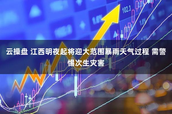 云操盘 江西明夜起将迎大范围暴雨天气过程 需警惕次生灾害
