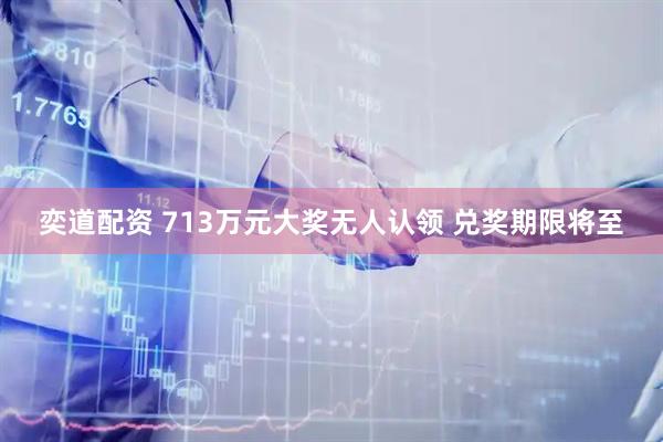奕道配资 713万元大奖无人认领 兑奖期限将至