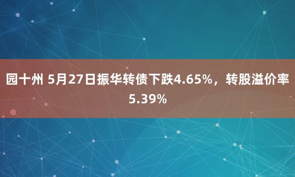 园十州 5月27日振华转债下跌4.65%，转股溢价率5.39%