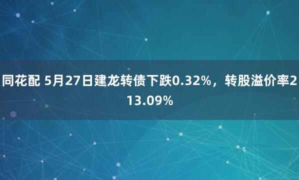 同花配 5月27日建龙转债下跌0.32%，转股溢价率213.09%