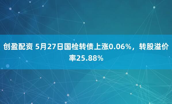 创盈配资 5月27日国检转债上涨0.06%，转股溢价率25.88%