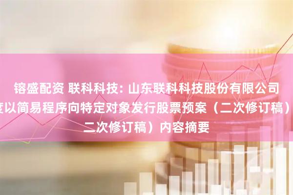 镕盛配资 联科科技: 山东联科科技股份有限公司2025年度以简易程序向特定对象发行股票预案（二次修订稿）内容摘要