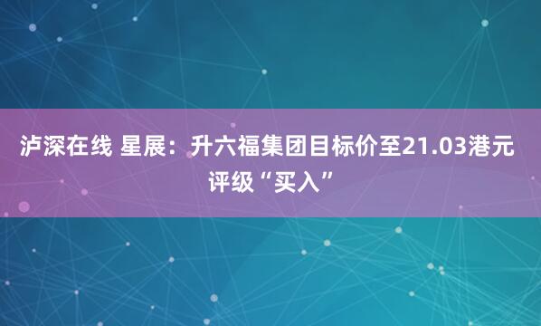 泸深在线 星展：升六福集团目标价至21.03港元 评级“买入”