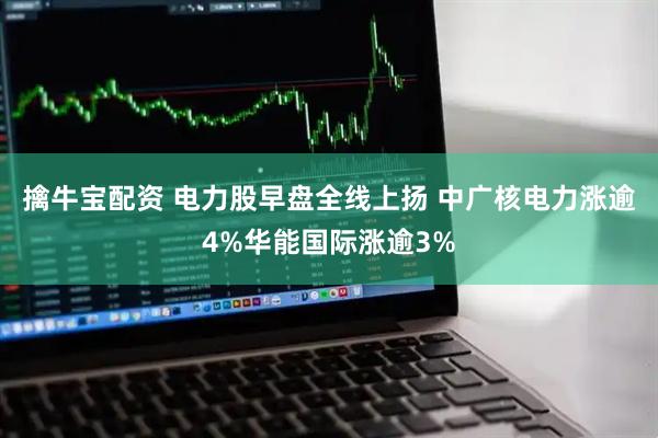 擒牛宝配资 电力股早盘全线上扬 中广核电力涨逾4%华能国际涨逾3%