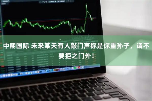 中期国际 未来某天有人敲门声称是你重孙子，请不要拒之门外！