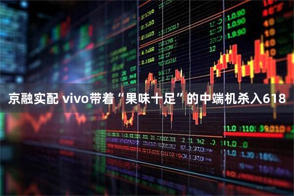 京融实配 vivo带着“果味十足”的中端机杀入618