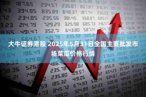 大牛证券港股 2025年5月31日全国主要批发市场菜瓜价格行情