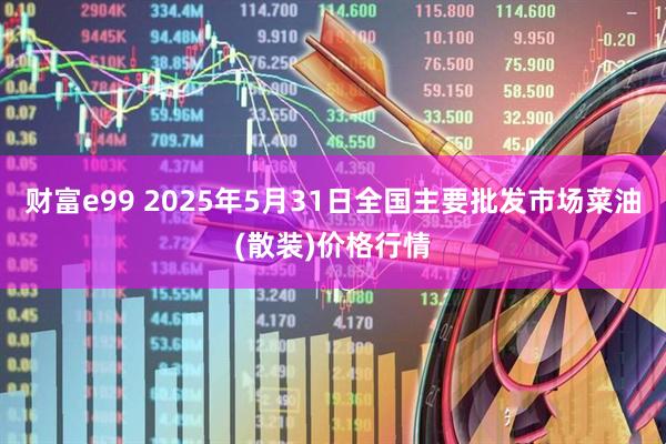 财富e99 2025年5月31日全国主要批发市场菜油(散装)价格行情