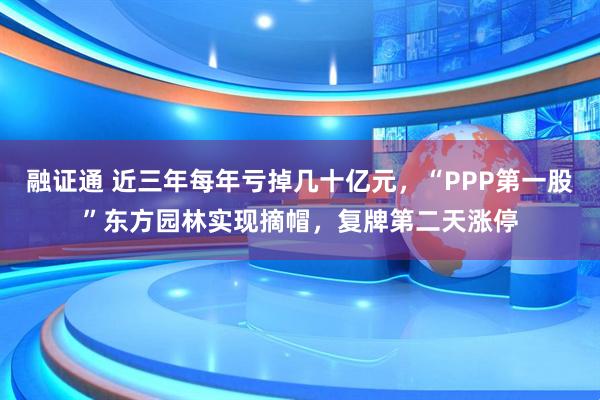 融证通 近三年每年亏掉几十亿元，“PPP第一股”东方园林实现摘帽，复牌第二天涨停