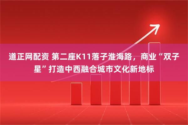 道正网配资 第二座K11落子淮海路，商业“双子星”打造中西融合城市文化新地标