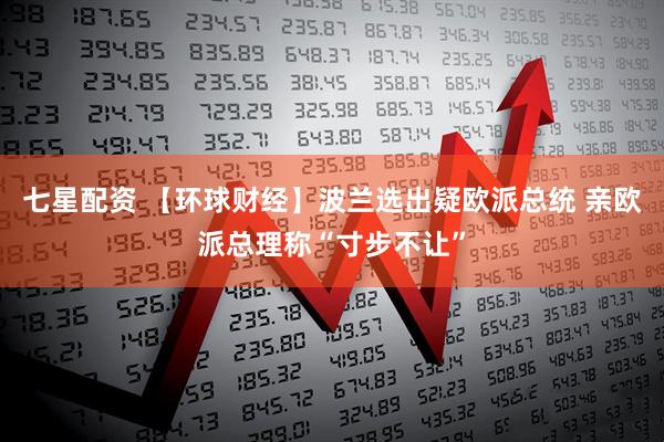 七星配资 【环球财经】波兰选出疑欧派总统 亲欧派总理称“寸步不让”