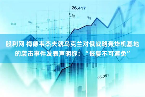 股利网 梅德韦杰夫就乌克兰对俄战略轰炸机基地的袭击事件发表声明称：“报复不可避免”