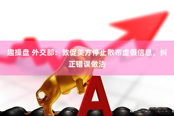 趣操盘 外交部：敦促美方停止散布虚假信息，纠正错误做法