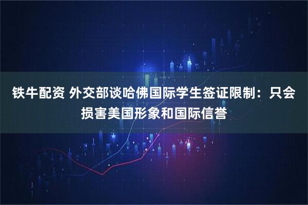 铁牛配资 外交部谈哈佛国际学生签证限制：只会损害美国形象和国际信誉