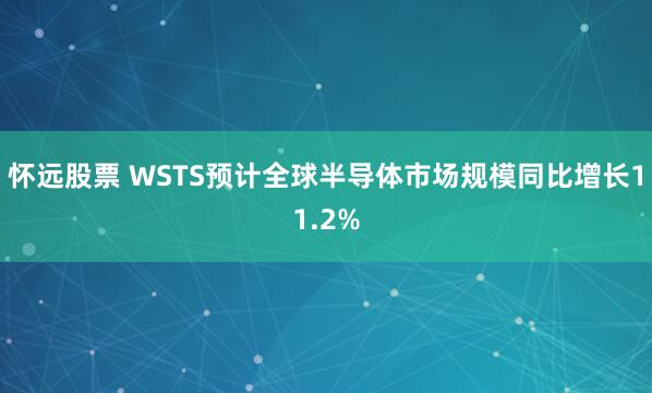 怀远股票 WSTS预计全球半导体市场规模同比增长11.2%