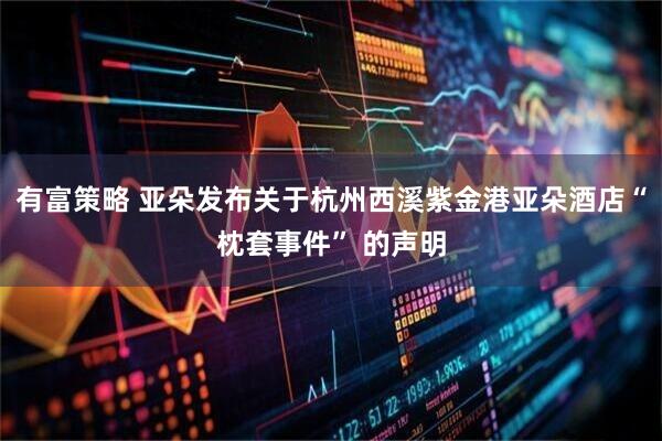 有富策略 亚朵发布关于杭州西溪紫金港亚朵酒店“枕套事件” 的声明