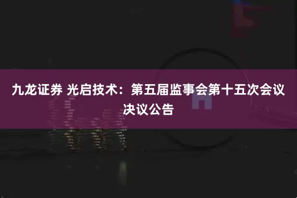 九龙证券 光启技术：第五届监事会第十五次会议决议公告