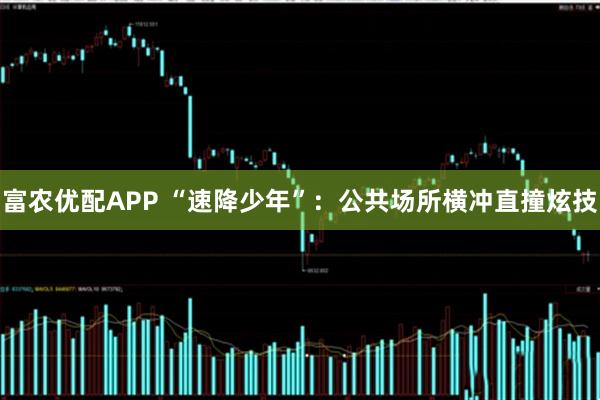 富农优配APP “速降少年”：公共场所横冲直撞炫技