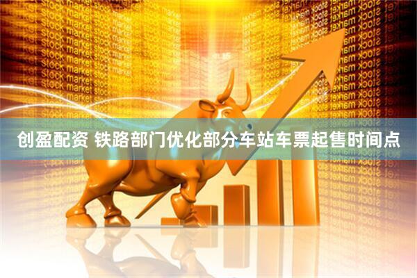 创盈配资 铁路部门优化部分车站车票起售时间点