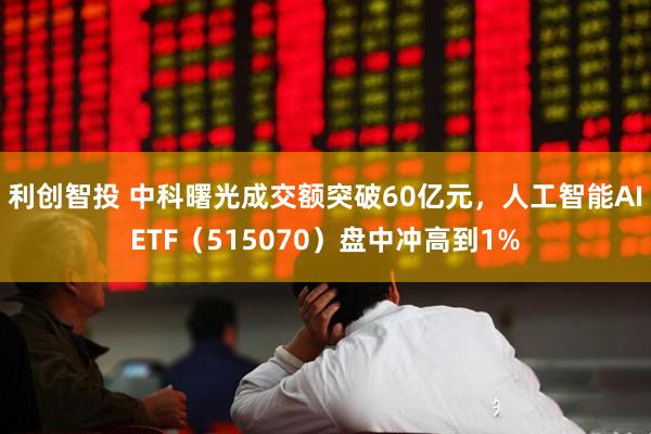 利创智投 中科曙光成交额突破60亿元，人工智能AIETF（515070）盘中冲高到1%