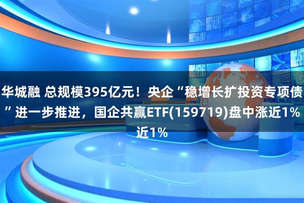 华城融 总规模395亿元！央企“稳增长扩投资专项债”进一步推进，国企共赢ETF(159719)盘中涨近1%