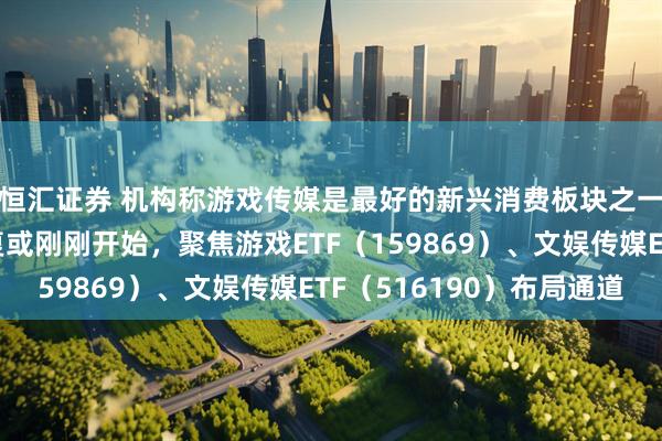 恒汇证券 机构称游戏传媒是最好的新兴消费板块之一，传媒游戏估值修复或刚刚开始，聚焦游戏ETF（159869）、文娱传媒ETF（516190）布局通道