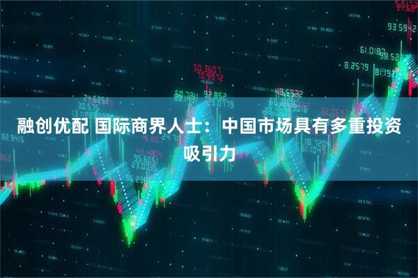 融创优配 国际商界人士：中国市场具有多重投资吸引力