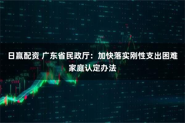 日赢配资 广东省民政厅：加快落实刚性支出困难家庭认定办法