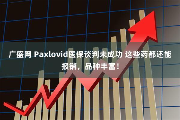 广盛网 Paxlovid医保谈判未成功 这些药都还能报销，品种丰富！