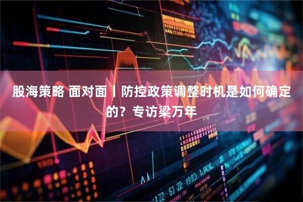 股海策略 面对面丨防控政策调整时机是如何确定的？专访梁万年