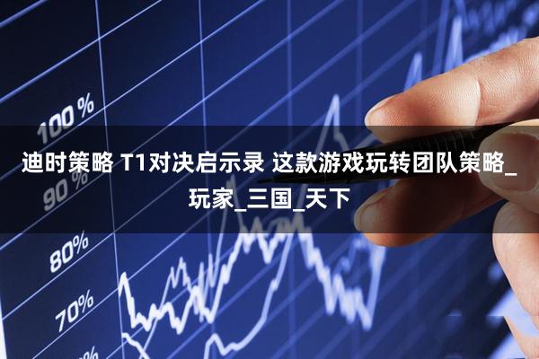 迪时策略 T1对决启示录 这款游戏玩转团队策略_玩家_三国_天下