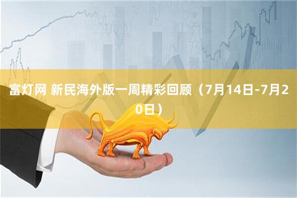 富灯网 新民海外版一周精彩回顾（7月14日-7月20日）
