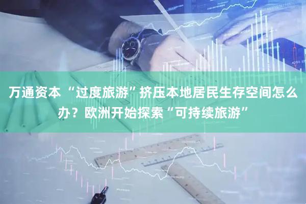 万通资本 “过度旅游”挤压本地居民生存空间怎么办？欧洲开始探索“可持续旅游”