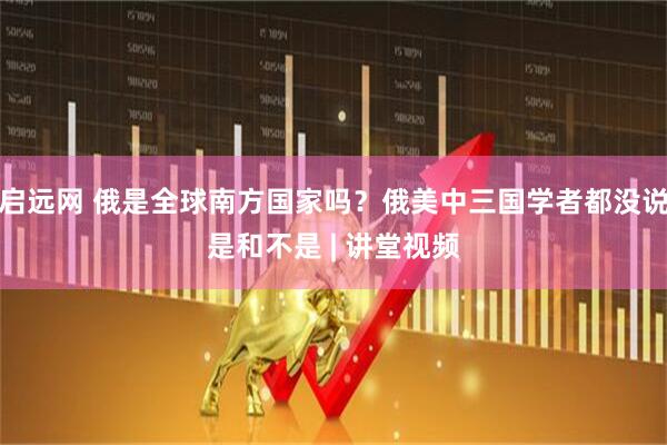 启远网 俄是全球南方国家吗？俄美中三国学者都没说是和不是 | 讲堂视频