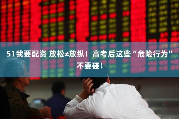 51我要配资 放松≠放纵！高考后这些“危险行为”不要碰！