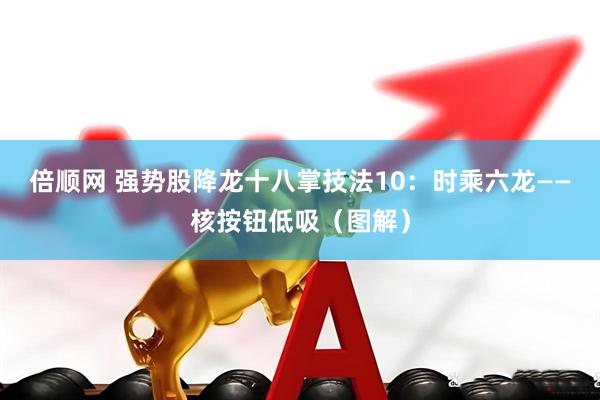 倍顺网 强势股降龙十八掌技法10：时乘六龙——核按钮低吸（图解）