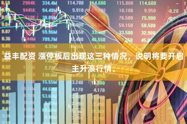 益丰配资 漲停板后出现这三种情况，说明将要开启主升浪行情。