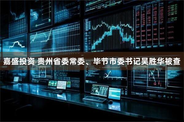 嘉盛投资 贵州省委常委、毕节市委书记吴胜华被查