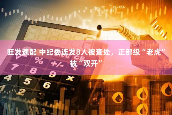 旺发速配 中纪委连发8人被查处，正部级“老虎”被“双开”