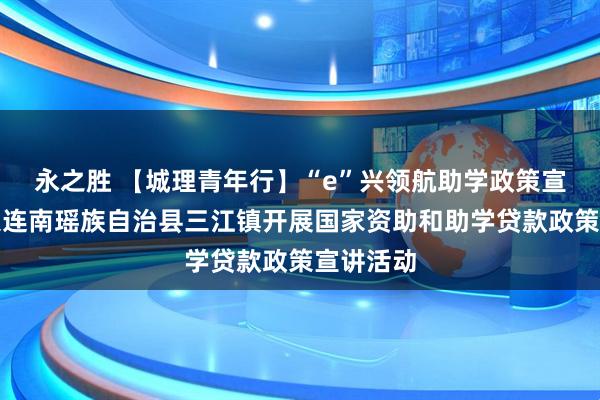 永之胜 【城理青年行】“e”兴领航助学政策宣讲团深入连南瑶族自治县三江镇开展国家资助和助学贷款政策宣讲活动