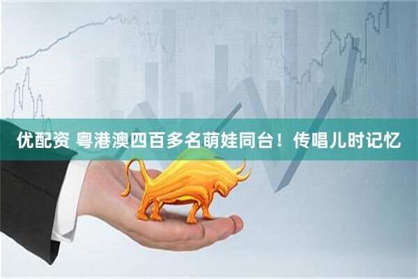 优配资 粤港澳四百多名萌娃同台！传唱儿时记忆