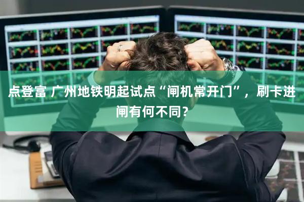 点登富 广州地铁明起试点“闸机常开门”，刷卡进闸有何不同？