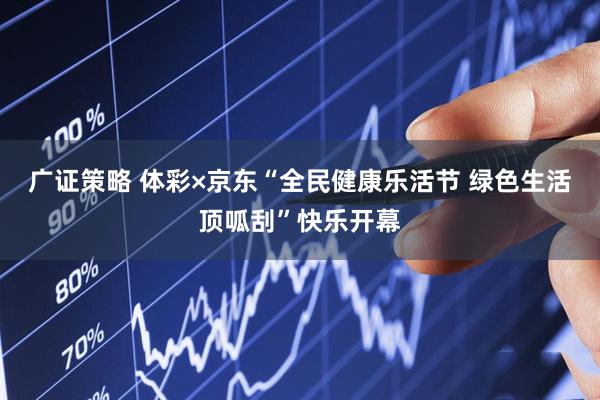 广证策略 体彩×京东“全民健康乐活节 绿色生活顶呱刮”快乐开幕