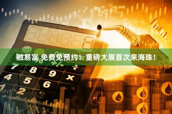 融易富 免费免预约！重磅大展首次来海珠！