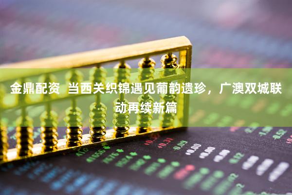 金鼎配资  当西关织锦遇见葡韵遗珍，广澳双城联动再续新篇