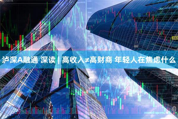 泸深A融通 深读 | 高收入≠高财商 年轻人在焦虑什么