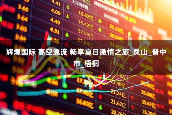 辉煌国际 高空漂流 畅享夏日激情之旅_凤山_晋中市_梧桐