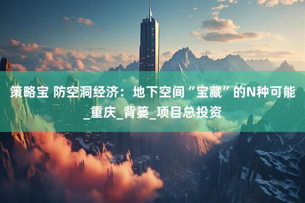 策略宝 防空洞经济：地下空间“宝藏”的N种可能_重庆_背篓_项目总投资