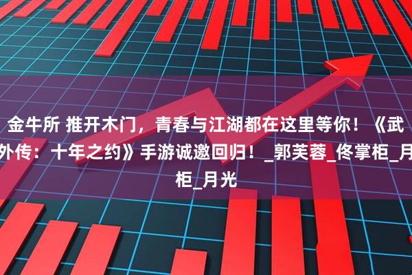 金牛所 推开木门，青春与江湖都在这里等你！《武林外传：十年之约》手游诚邀回归！_郭芙蓉_佟掌柜_月光