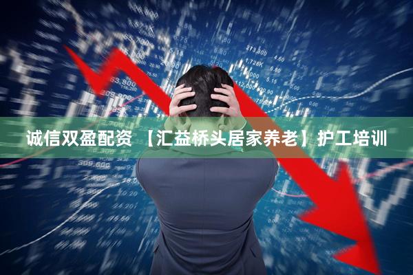 诚信双盈配资 【汇益桥头居家养老】护工培训